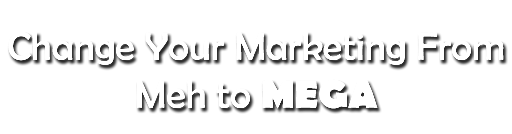 Change your Marketing from Meh to MEGA